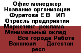 Офис-менеджер › Название организации ­ Фуратова Е.В., ИП › Отрасль предприятия ­ Маркетинг, реклама, PR › Минимальный оклад ­ 20 000 - Все города Работа » Вакансии   . Дагестан респ.